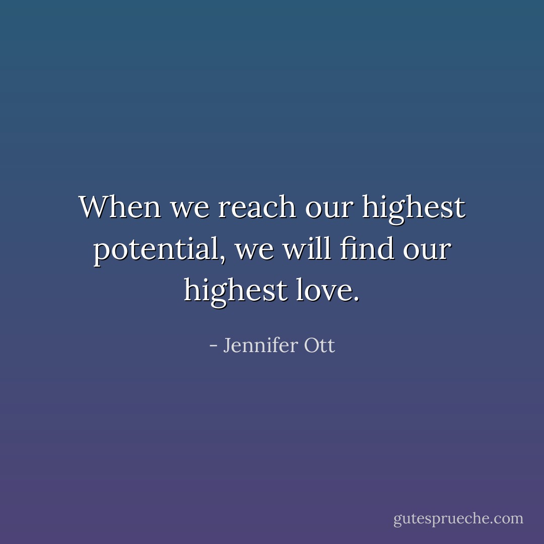 When we reach our highest potential, we will find our highest love. - Jennifer Ott