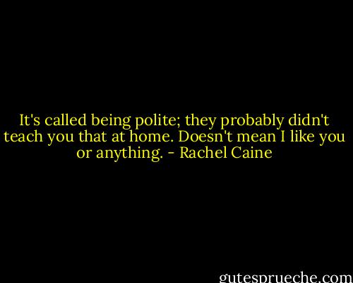 It's called being polite; they probably didn't teach you that at home. Doesn't mean I like you or anything. - Rachel Caine