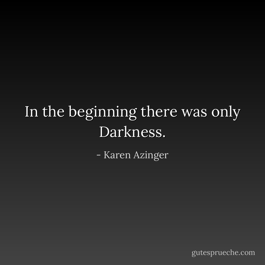In the beginning there was only Darkness. - Karen Azinger