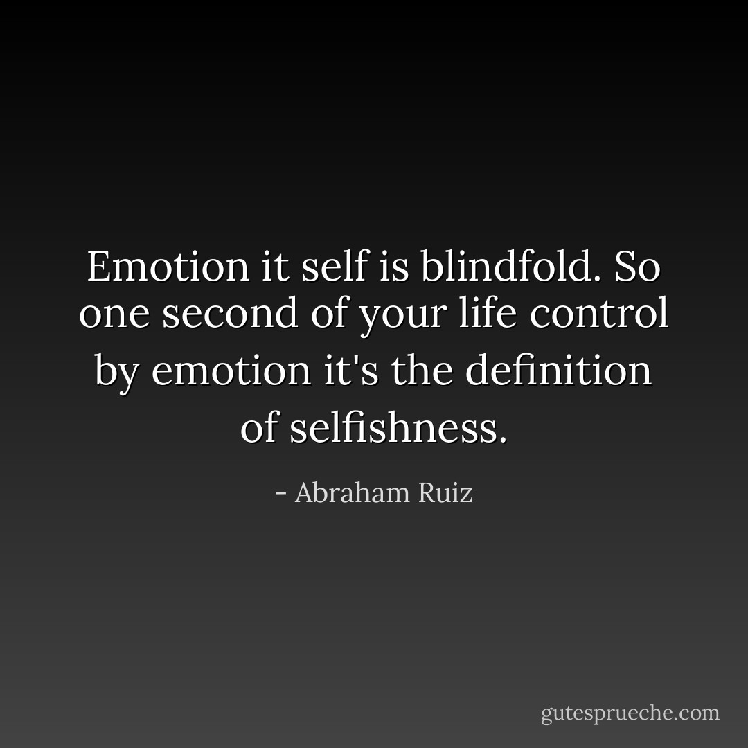 Emotion it self is blindfold. So one second of your life control by emotion it's the definition of selfishness. - Abraham Ruiz