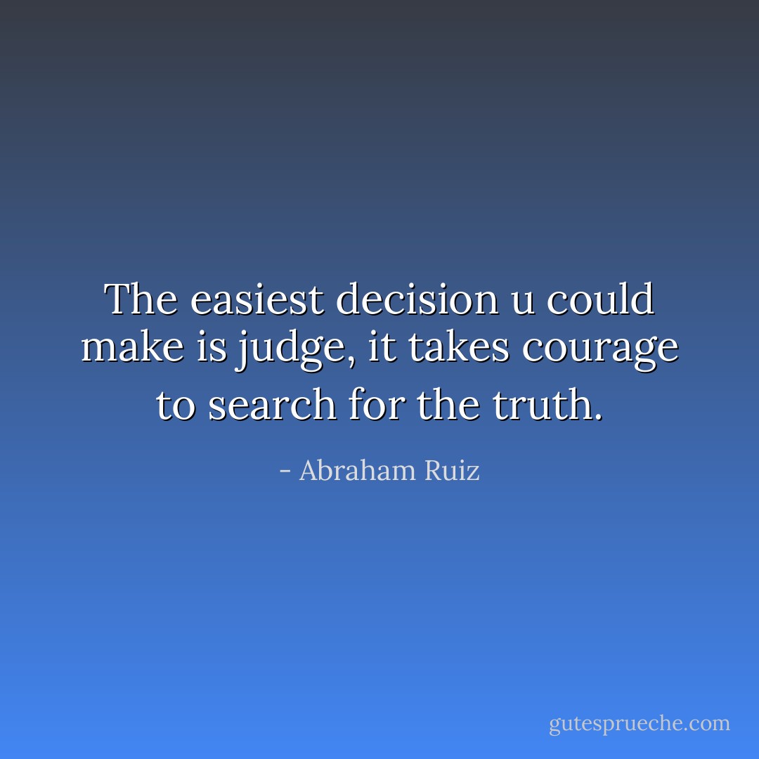 The easiest decision u could make is judge, it takes courage to search for the truth. - Abraham Ruiz