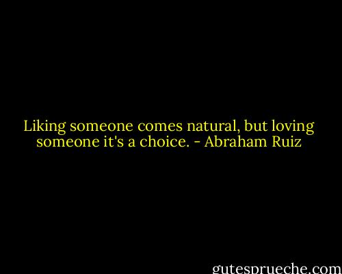 Liking someone comes natural, but loving someone it's a choice. - Abraham Ruiz