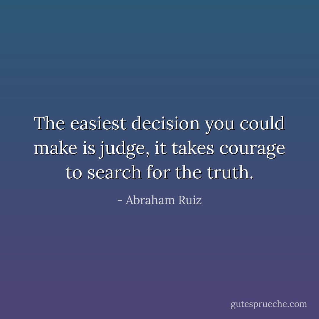 The easiest decision you could make is judge, it takes courage to search for the truth. - Abraham Ruiz