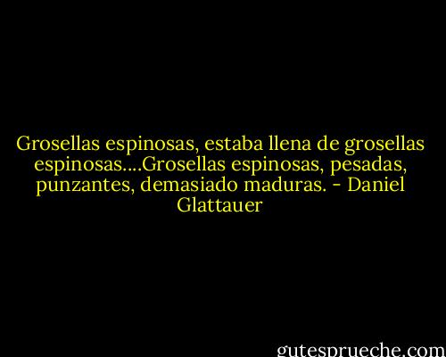 Grosellas espinosas, estaba llena de grosellas espinosas....Grosellas espinosas, pesadas, punzantes, demasiado maduras. - Daniel Glattauer
