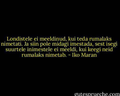 Londistele ei meeldinud, kui teda rumalaks nimetati. Ja siin pole midagi imestada, sest isegi suurtele inimestele ei meeldi, kui keegi neid rumalaks nimetab. - Iko Maran