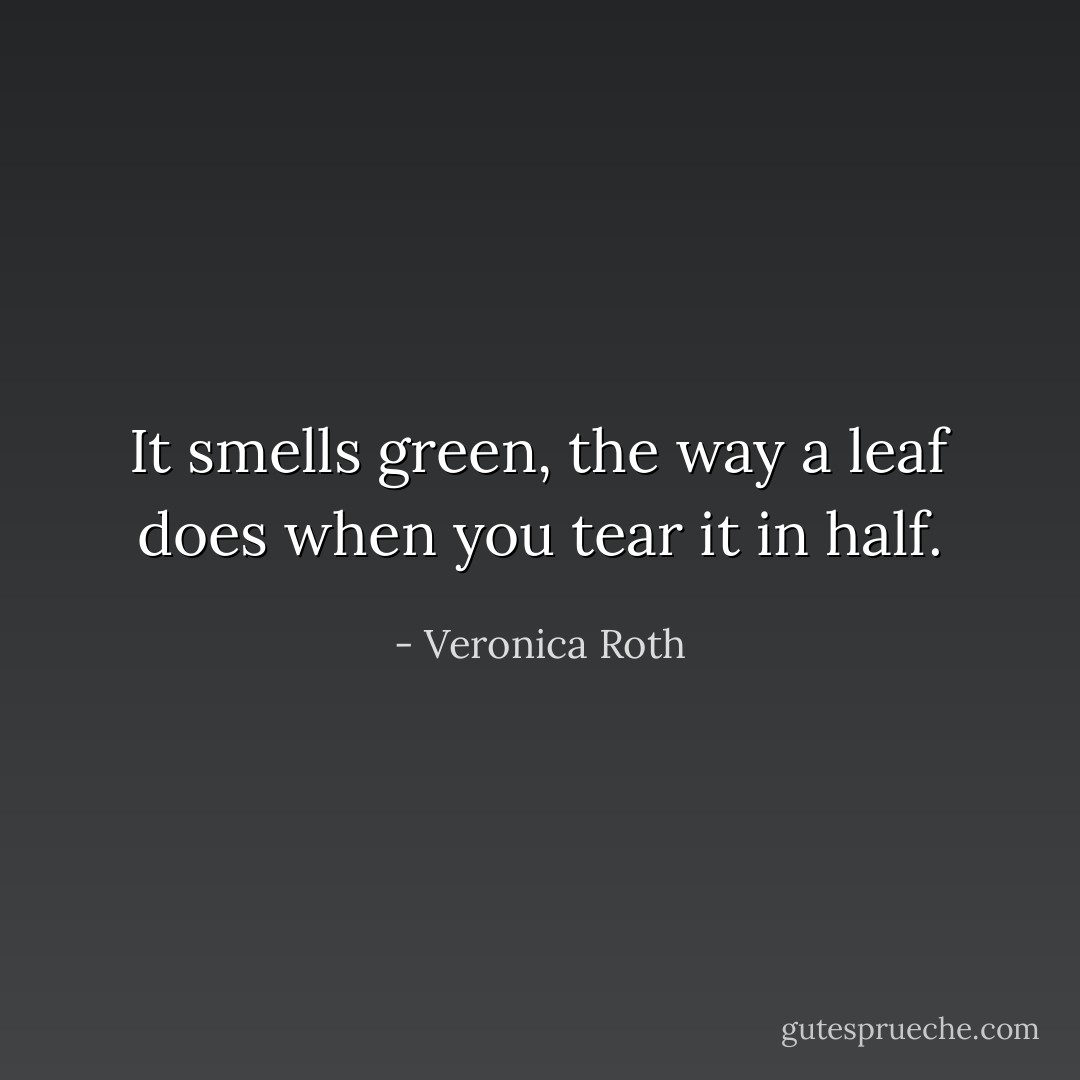 It smells green, the way a leaf does when you tear it in half. - Veronica Roth
