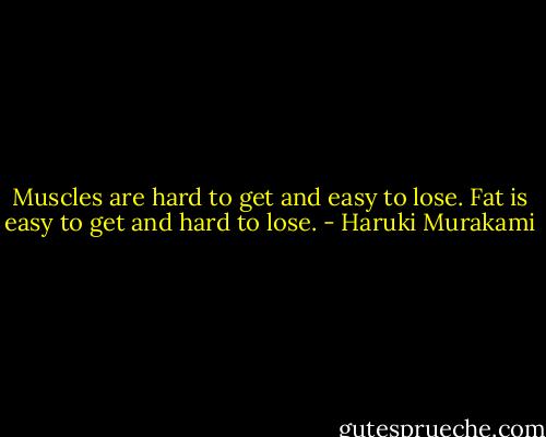 Muscles are hard to get and easy to lose. Fat is easy to get and hard to lose. - Haruki Murakami