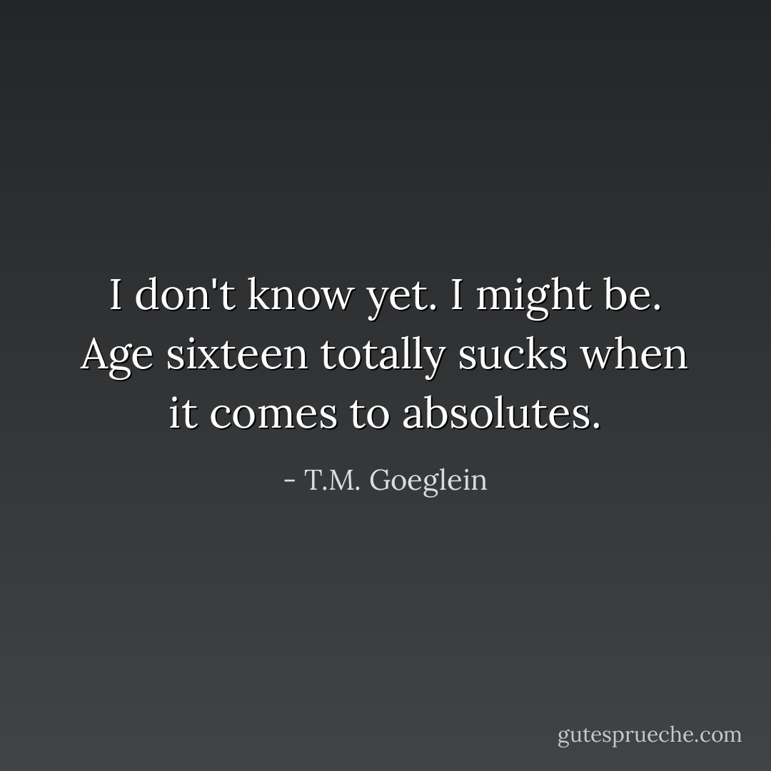 I don't know yet. I might be. Age sixteen totally sucks when it comes to absolutes. - T.M. Goeglein