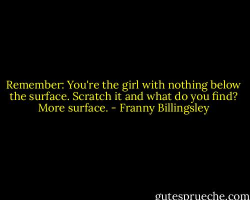 Remember: You're the girl with nothing below the surface. Scratch it and what do you find? More surface. - Franny Billingsley