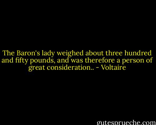 The Baron's lady weighed about three hundred and fifty pounds, and was therefore a person of great consideration.. - Voltaire