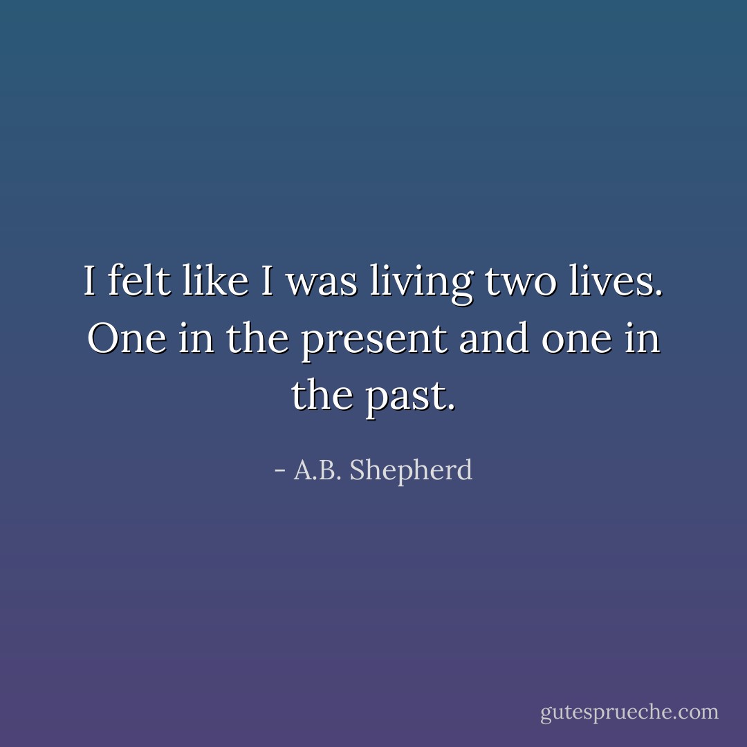 I felt like I was living two lives. One in the present and one in the past. - A.B. Shepherd