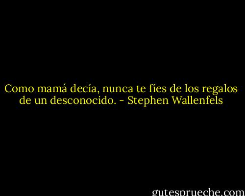 Como mamá decía, nunca te fíes de los regalos de un desconocido. - Stephen Wallenfels