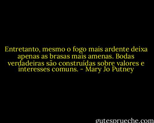 Entretanto, mesmo o fogo mais ardente deixa apenas as brasas mais amenas. Bodas verdadeiras são construídas sobre valores e interesses comuns. - Mary Jo Putney