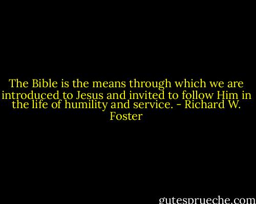 The Bible is the means through which we are introduced to Jesus and invited to follow Him in the life of humility and service. - Richard W. Foster