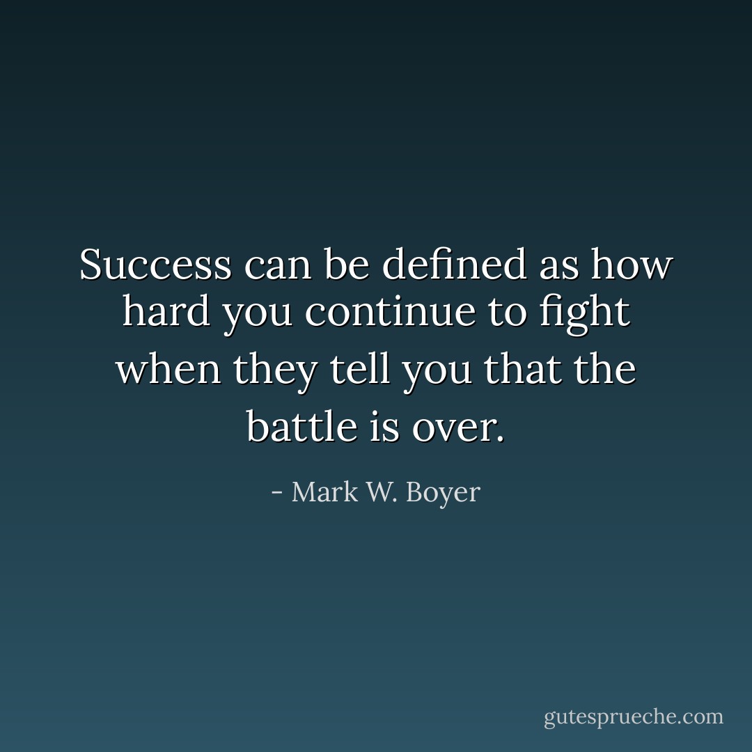 Success can be defined as how hard you continue to fight when they tell you that the battle is over. - Mark W. Boyer