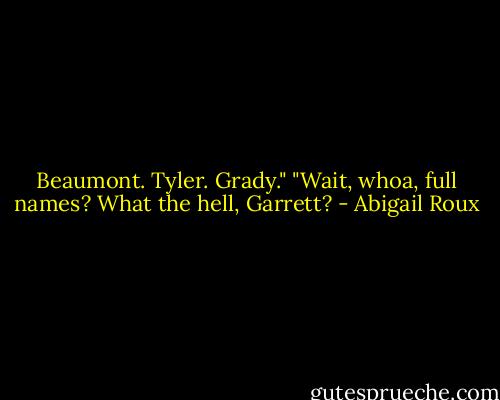 Beaumont. Tyler. Grady."<br />"Wait, whoa, full names? What the hell, Garrett? - Abigail Roux