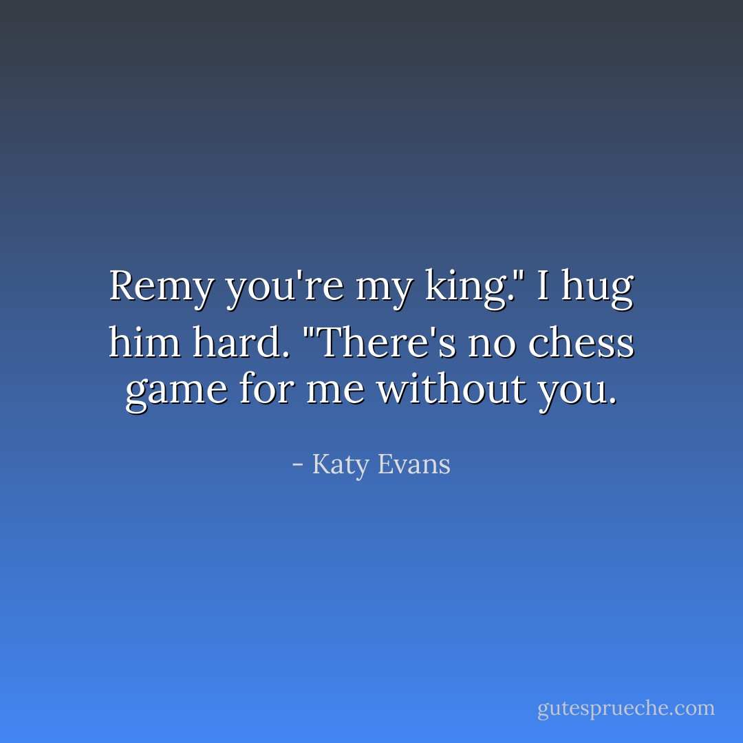 Remy you're my king." I hug him hard. "There's no chess game for me without you. - Katy Evans