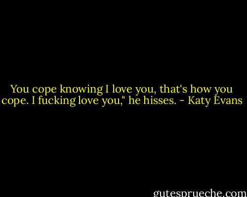 You cope knowing I love you, that's how you cope. I fucking love you," he hisses. - Katy Evans