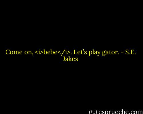 Come on, <i>bebe</i>. Let’s play gator. - S.E. Jakes