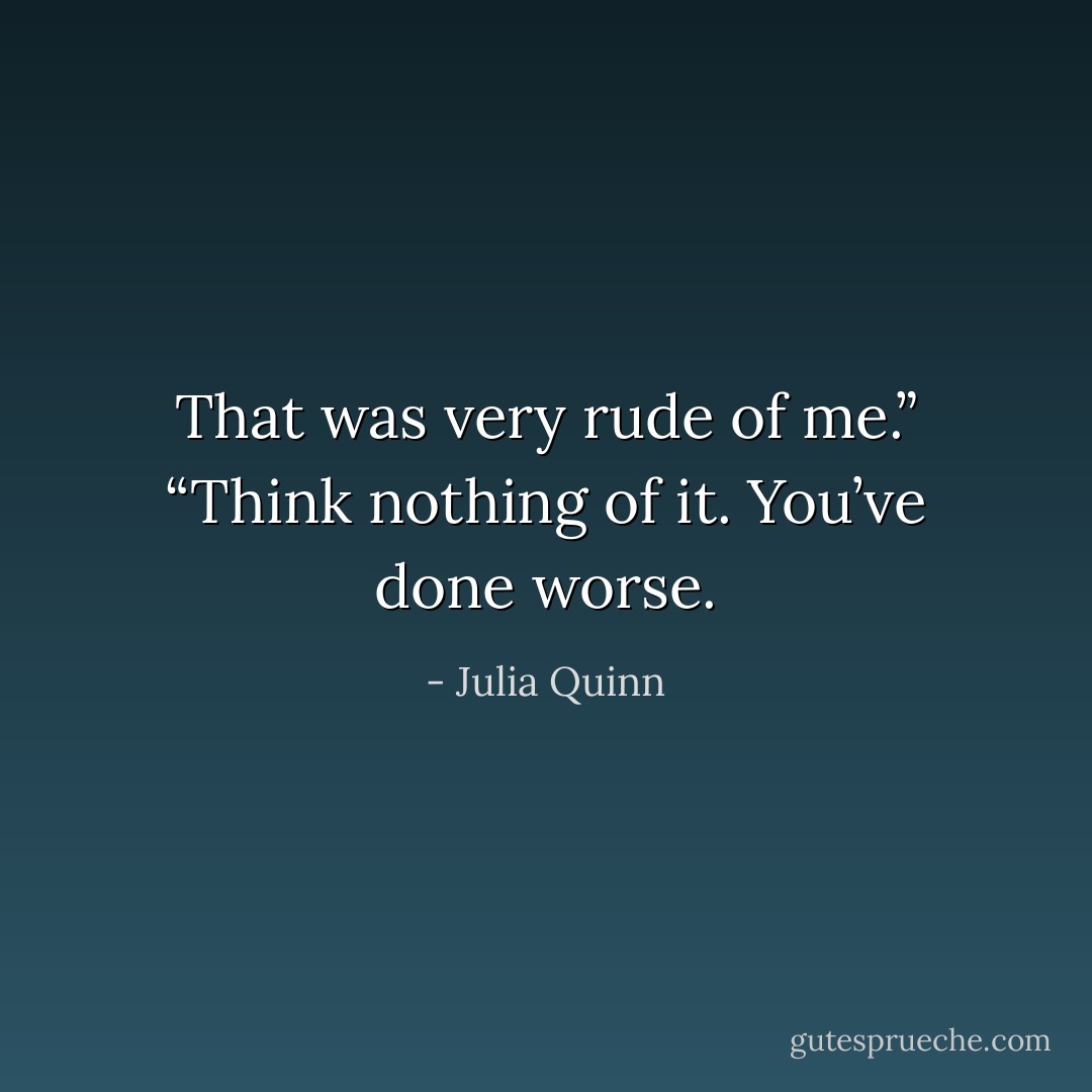 That was very rude of me.”<br />“Think nothing of it. You’ve done worse. - Julia Quinn
