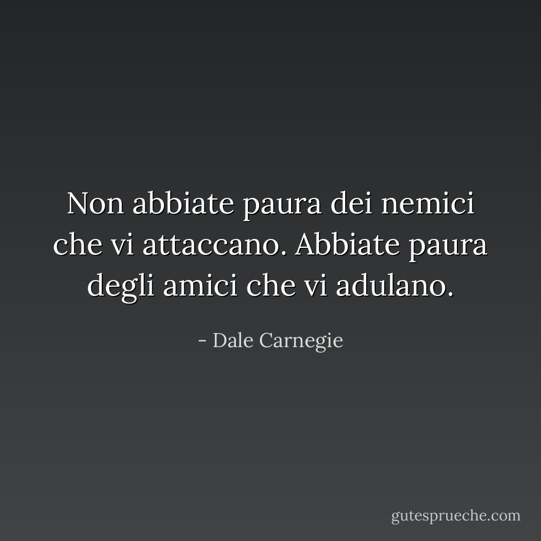 Non abbiate paura dei nemici che vi attaccano. Abbiate paura degli amici che vi adulano. - Dale Carnegie