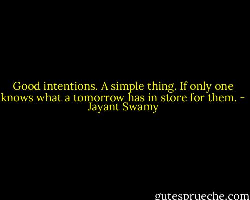 Good intentions. A simple thing. If only one knows what a tomorrow has in store for them. - Jayant Swamy