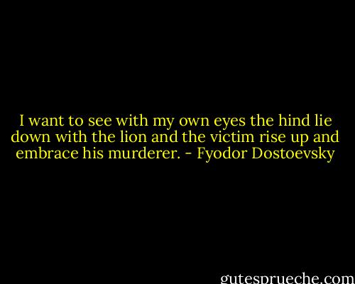 I want to see with my own eyes the hind lie down with the lion and the victim rise up and embrace his murderer. - Fyodor Dostoevsky