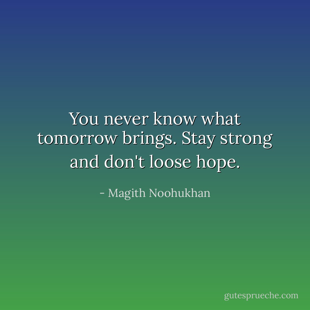 You never know what tomorrow brings. Stay strong and don't loose hope. - Magith Noohukhan