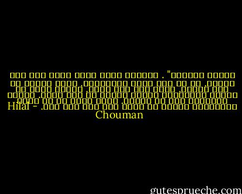 الجثث الميتة" . توقفتُ لحظة وأنا أنظر إلي هذا اللفظ. هل من جثث ليست ميتة؟نعم. لدّي نظرية في هذا الصدد. هناك جثث غير ميتة. الجثث التي لا تشعرك بإمكانية حملها لقصّة هي جثث ميتة. البشر يختلفون حتى في موتهم. هناك منهم من هو خافت الإضاءة، وهناك من يسطع حتى وهو بلا روح. - Hilal Chouman