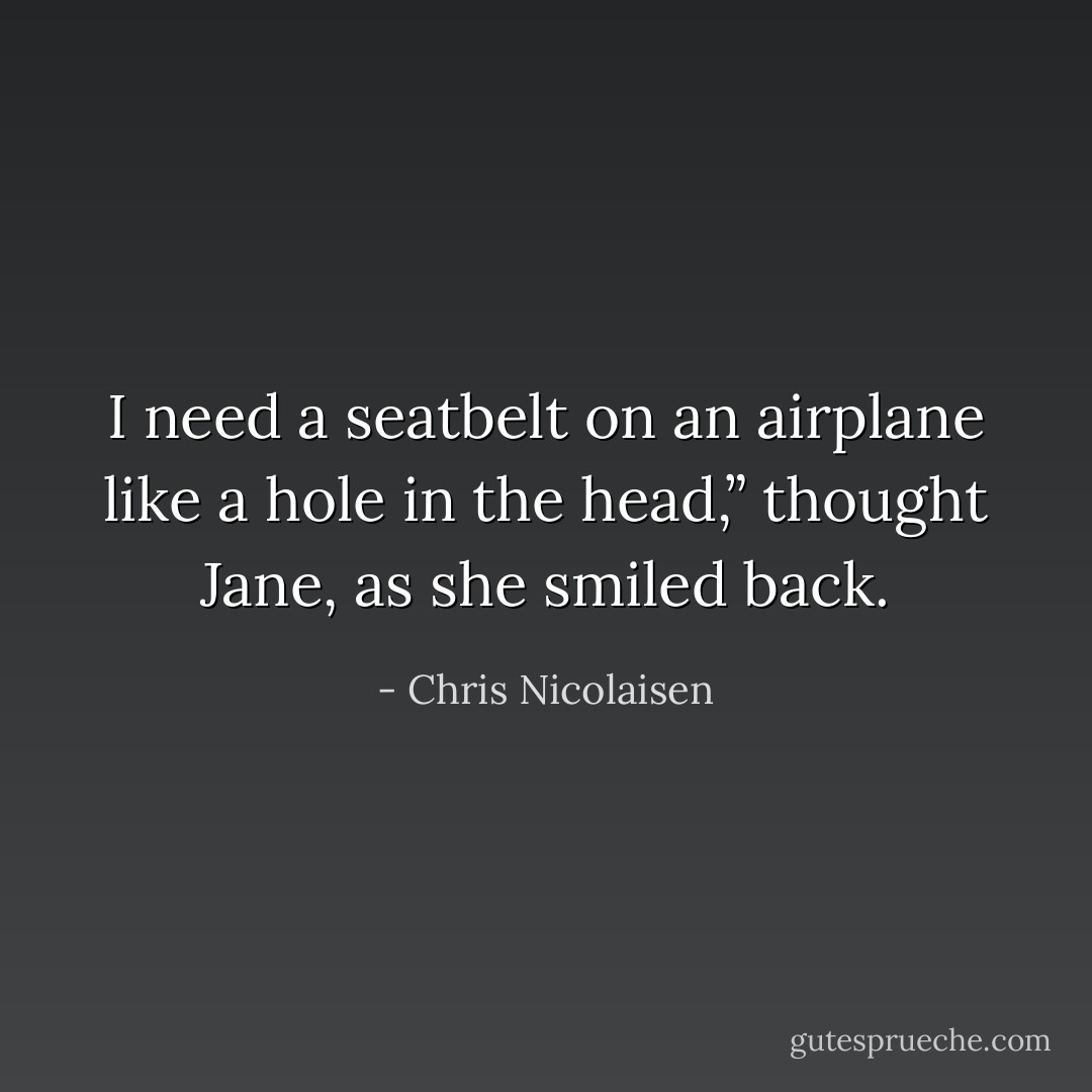 I need a seatbelt on an airplane like a hole in the head,” thought Jane, as she smiled back. - Chris Nicolaisen