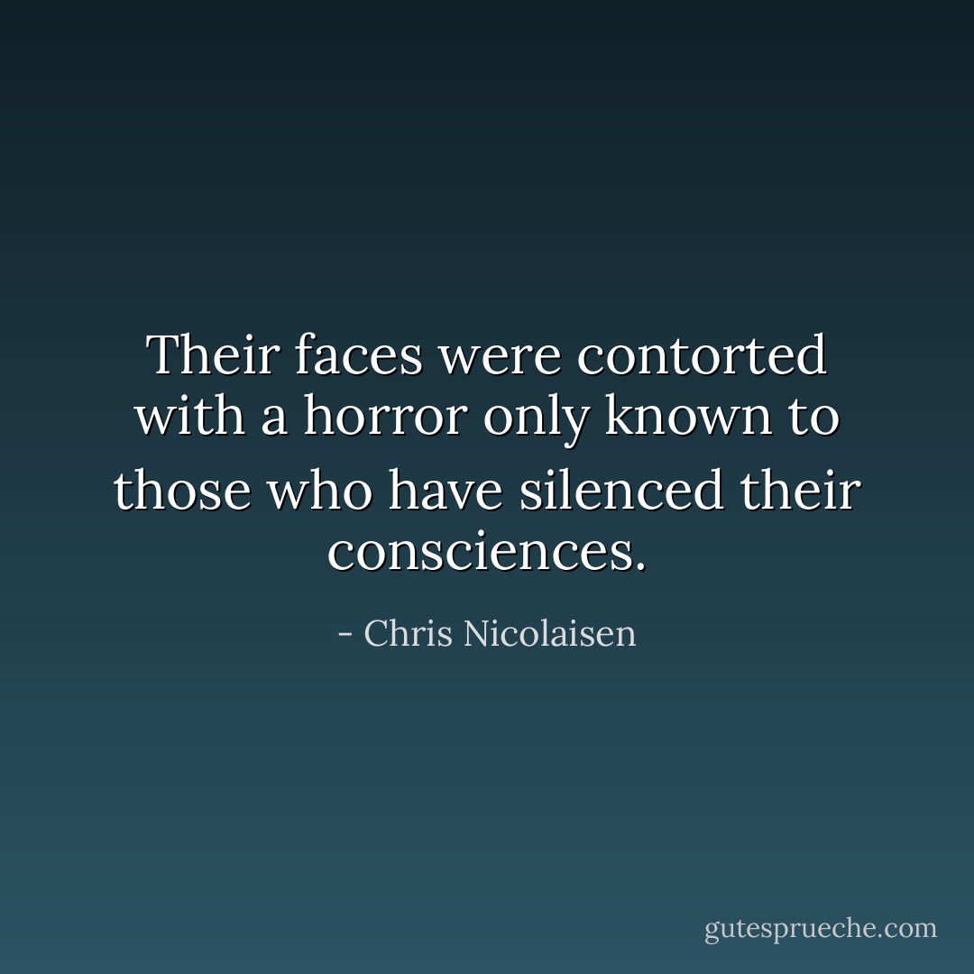 Their faces were contorted with a horror only known to those who have silenced their consciences. - Chris Nicolaisen