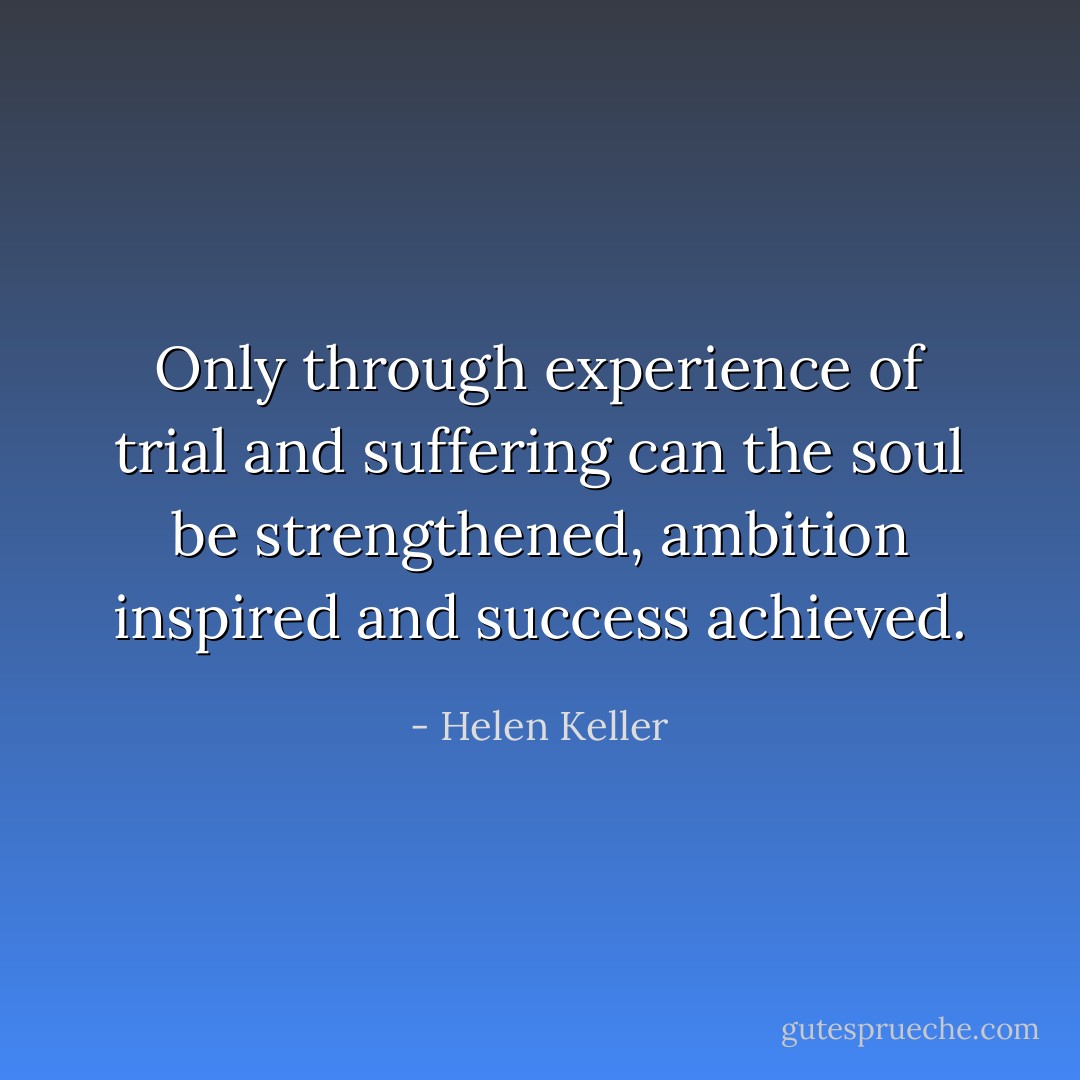 Only through experience of trial and suffering can the soul be strengthened, ambition inspired and success achieved. - Helen Keller