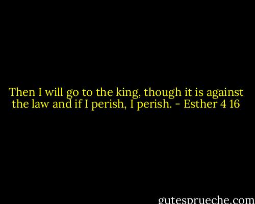Then I will go to the king, though it is against the law and if I perish, I perish. - Esther 4 16