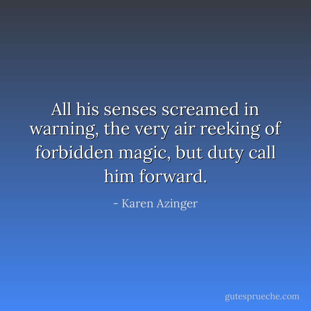 All his senses screamed in warning, the very air reeking of forbidden magic, but duty call him forward. - Karen Azinger