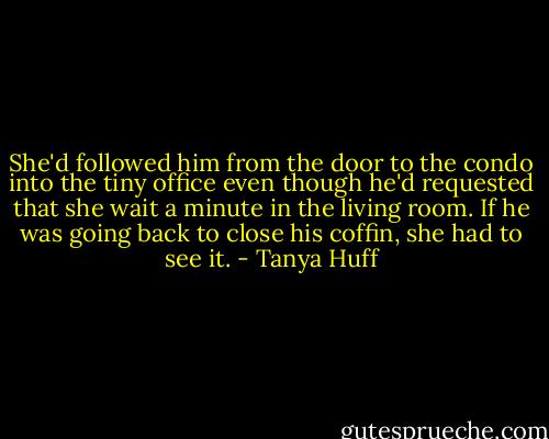 She'd followed him from the door to the condo into the tiny office even though he'd requested that she wait a minute in the living room. If he was going back to close his coffin, she had to see it. - Tanya Huff
