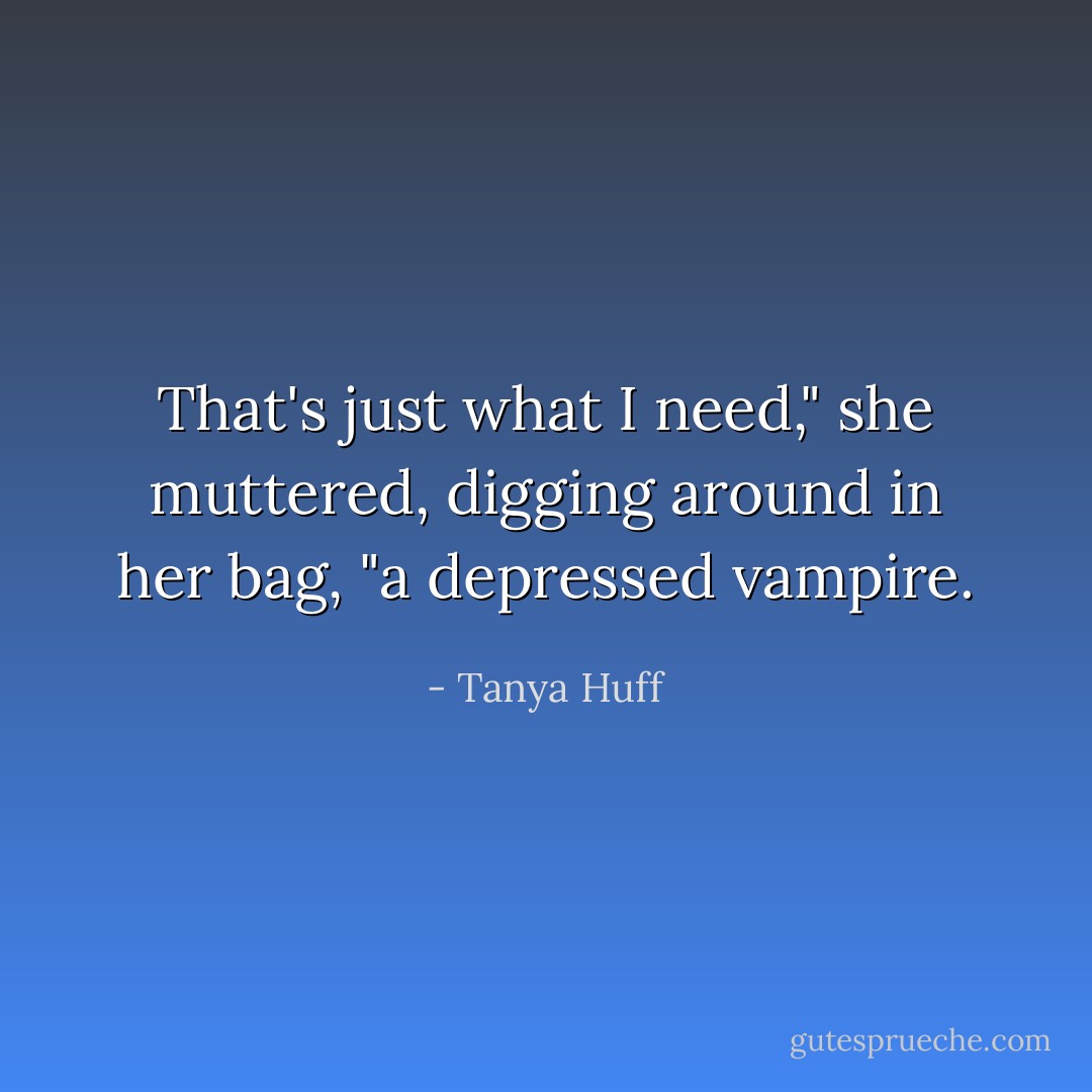That's just what I need," she muttered, digging around in her bag, "a depressed vampire. - Tanya Huff