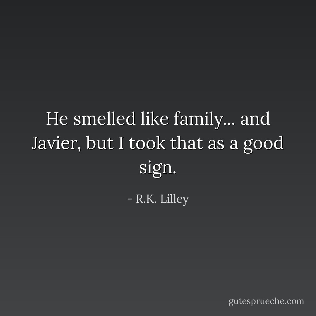 He smelled like family... and Javier, but I took that as a good sign. - R.K. Lilley
