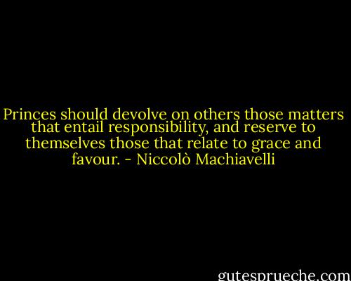 Princes should devolve on others those matters that entail responsibility, and reserve to themselves those that relate to grace and favour. - Niccolò Machiavelli