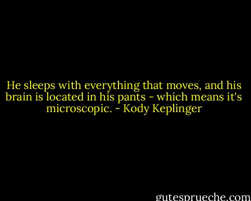 He sleeps with everything that moves, and his brain is located in his pants - which means it's microscopic. - Kody Keplinger