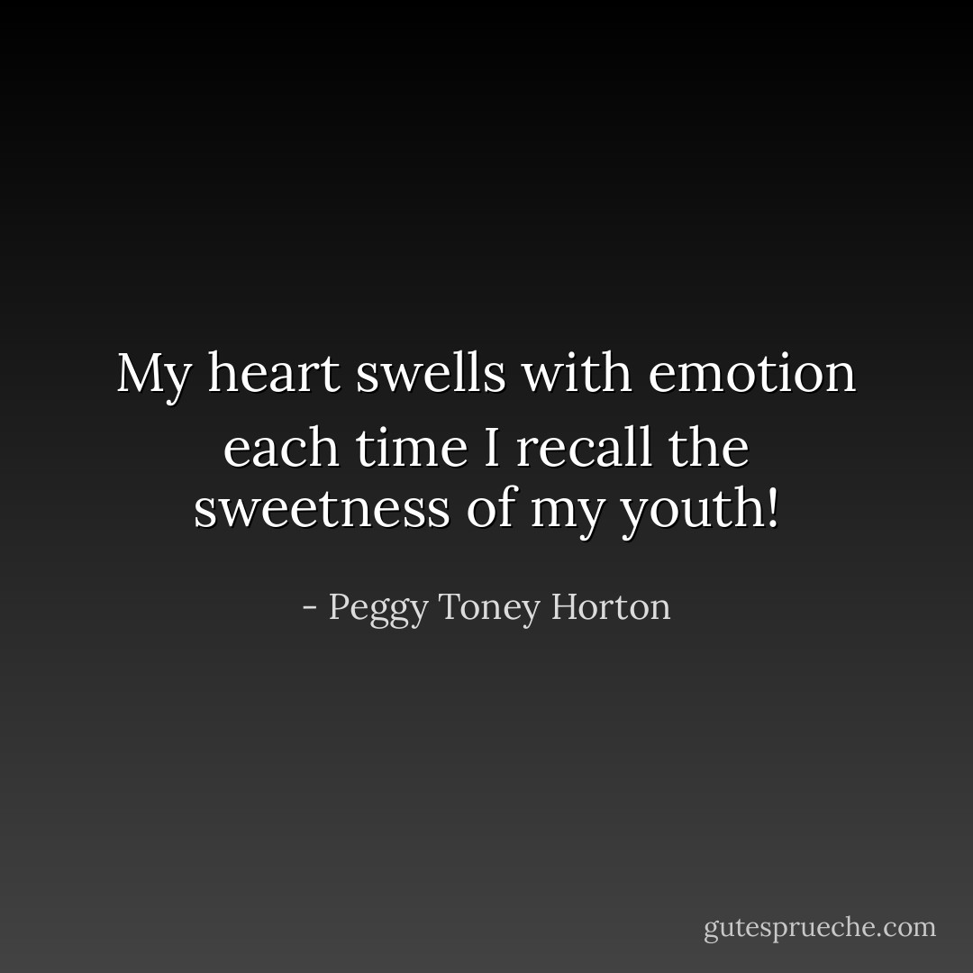 My heart swells with emotion each time I recall the sweetness of my youth! - Peggy Toney Horton