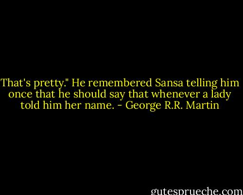 That's pretty." He remembered Sansa telling him once that he should say that whenever a lady told him her name. - George R.R. Martin