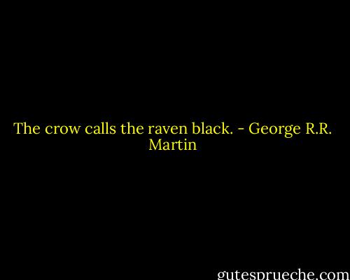 The crow calls the raven black. - George R.R. Martin