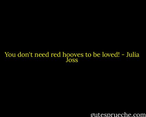 You don't need red hooves to be loved! - Julia Joss