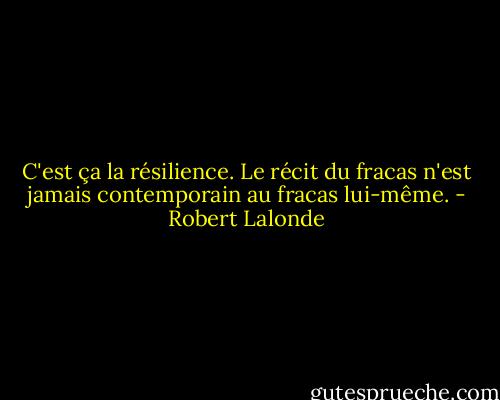 C'est ça la résilience. Le récit du fracas n'est jamais contemporain au fracas lui-même. - Robert Lalonde