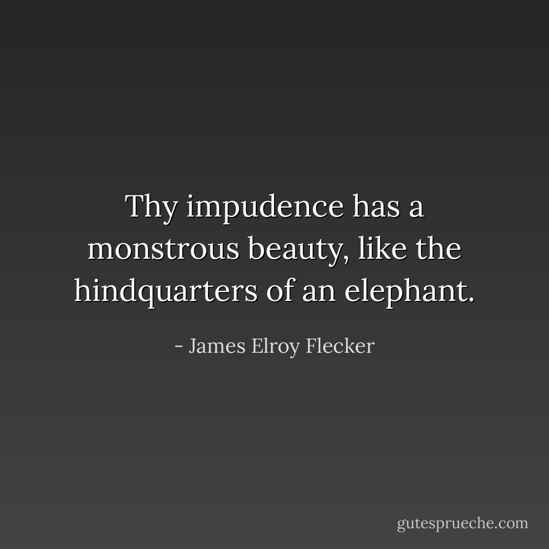 Thy impudence has a monstrous beauty, like the hindquarters of an elephant. - James Elroy Flecker