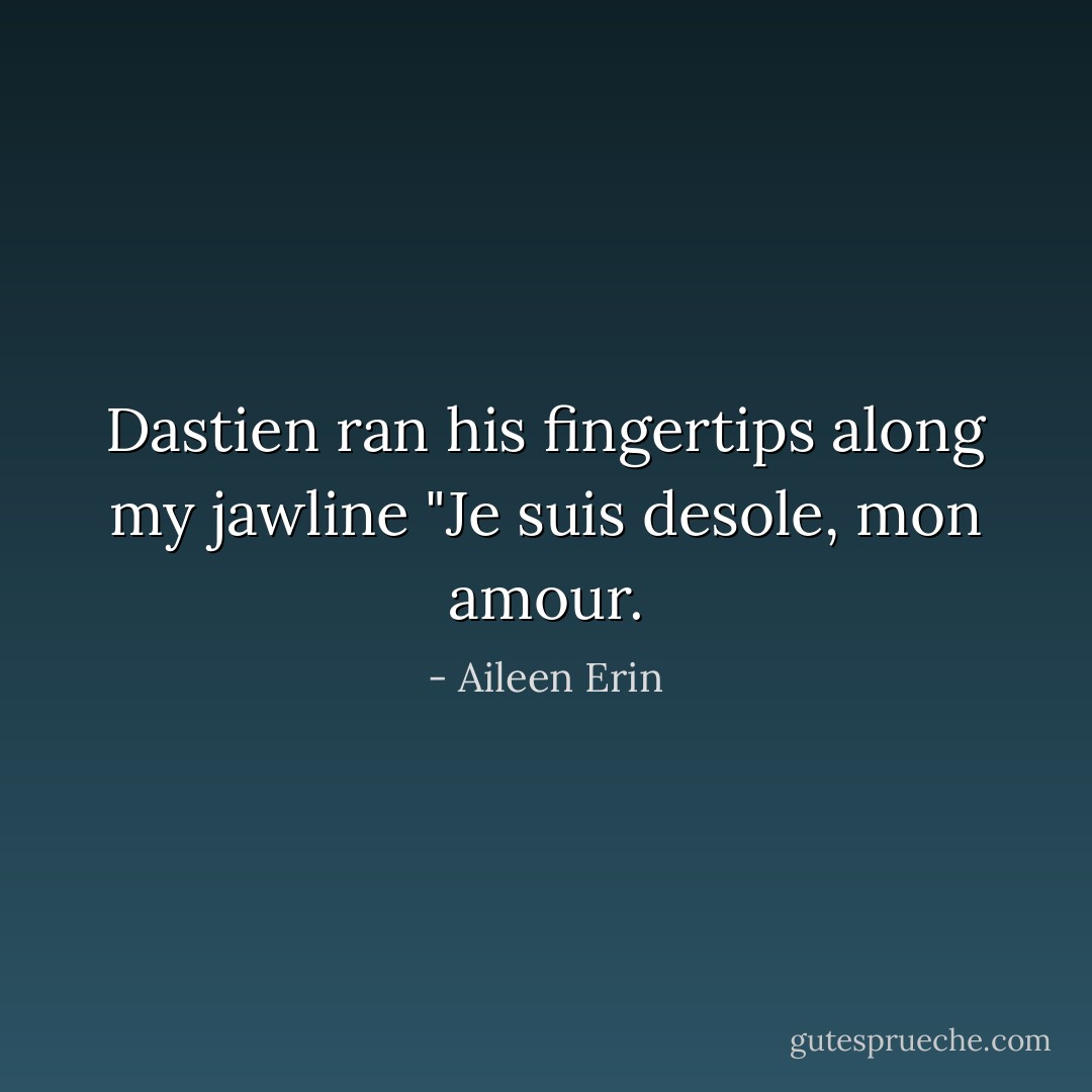 Dastien ran his fingertips along my jawline "Je suis desole, mon amour. - Aileen Erin