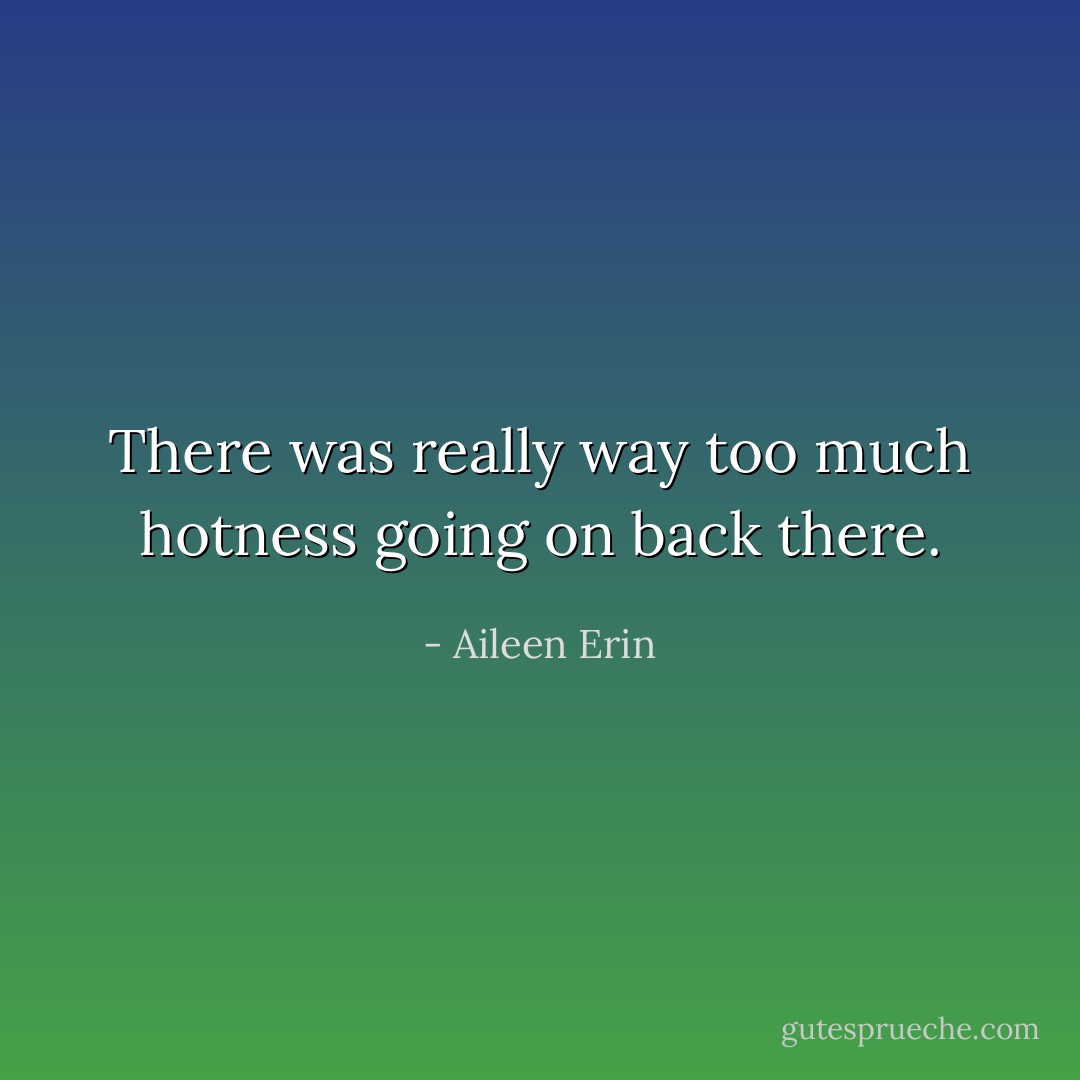 There was really way too much hotness going on back there. - Aileen Erin