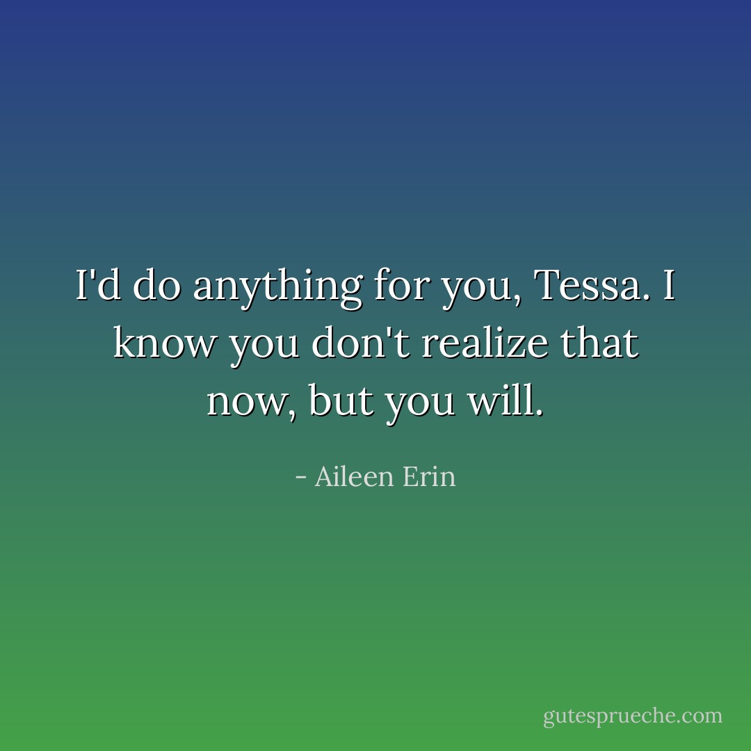 I'd do anything for you, Tessa. I know you don't realize that now, but you will. - Aileen Erin
