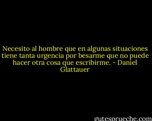 Necesito al hombre que en algunas situaciones tiene tanta urgencia por besarme que no puede hacer otra cosa que escribirme. - Daniel Glattauer
