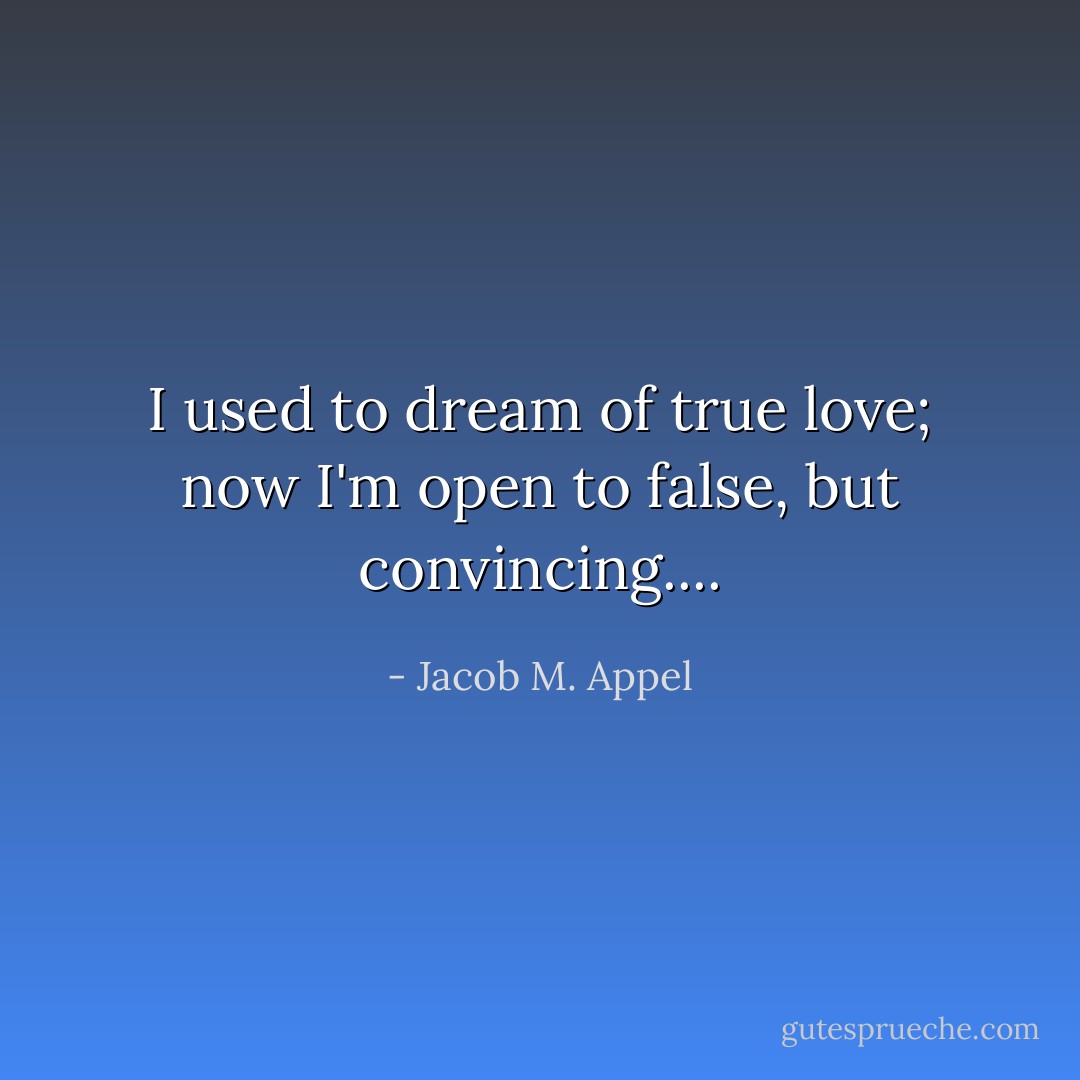 I used to dream of true love; now I'm open to false, but convincing.... - Jacob M. Appel